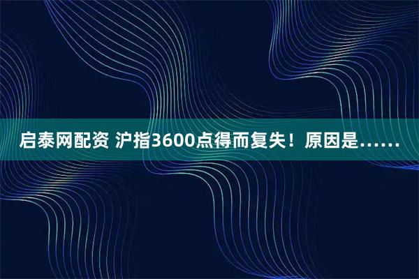 启泰网配资 沪指3600点得而复失！原因是……