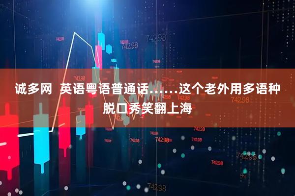 诚多网  英语粤语普通话……这个老外用多语种脱口秀笑翻上海