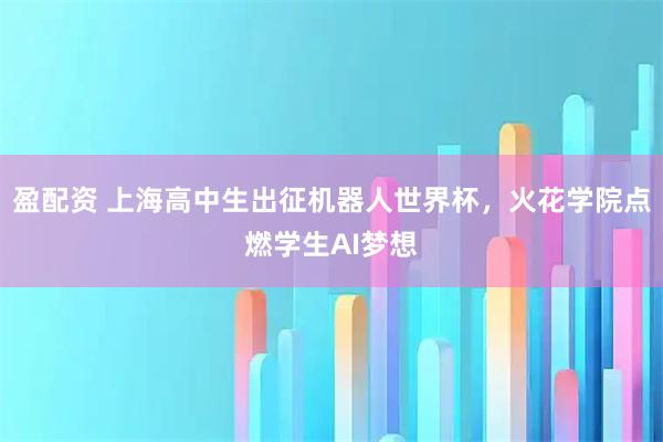 盈配资 上海高中生出征机器人世界杯，火花学院点燃学生AI梦想