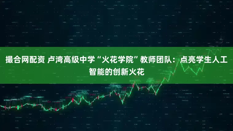 撮合网配资 卢湾高级中学“火花学院”教师团队：点亮学生人工智能的创新火花