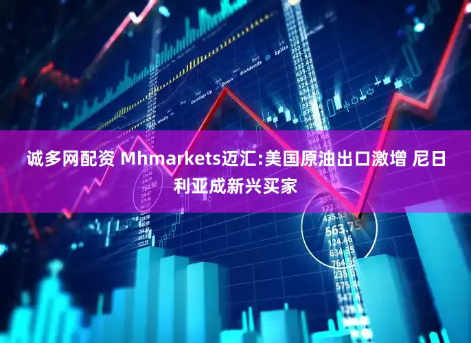 诚多网配资 Mhmarkets迈汇:美国原油出口激增 尼日利亚成新兴买家