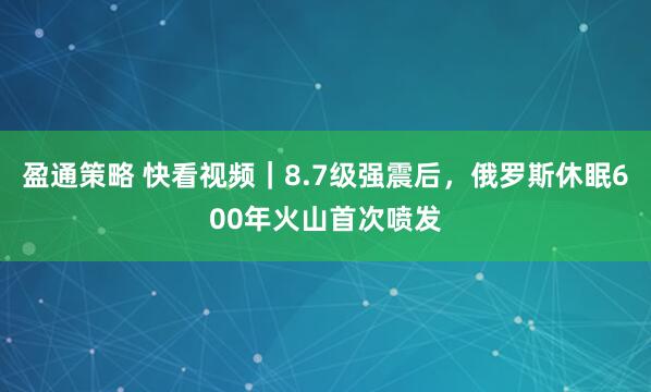 盈通策略 快看视频｜8.7级强震后，俄罗斯休眠600年火山首次喷发