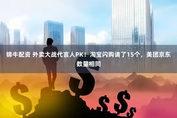 锦牛配资 外卖大战代言人PK！淘宝闪购请了15个，美团京东数量相同