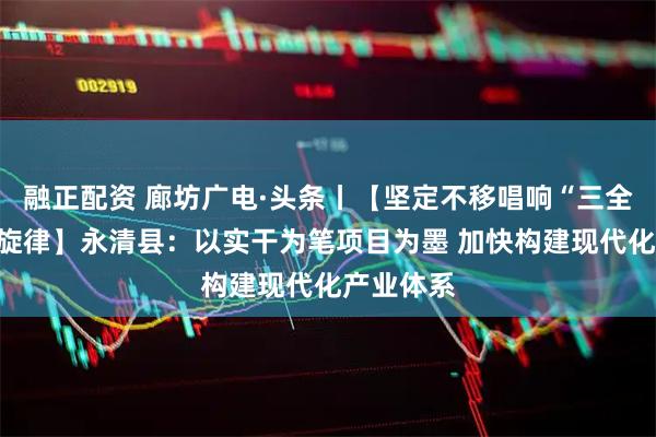 融正配资 廊坊广电·头条丨【坚定不移唱响“三全一上”主旋律】永清县：以实干为笔项目为墨 加快构建现代化产业体系
