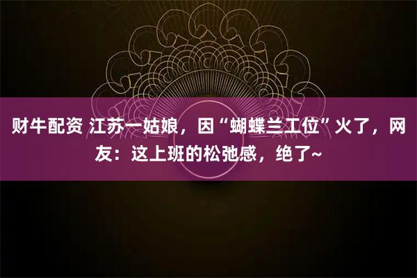 财牛配资 江苏一姑娘，因“蝴蝶兰工位”火了，网友：这上班的松弛感，绝了~
