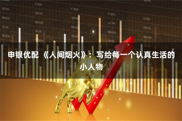 申银优配 《人间烟火》：写给每一个认真生活的小人物