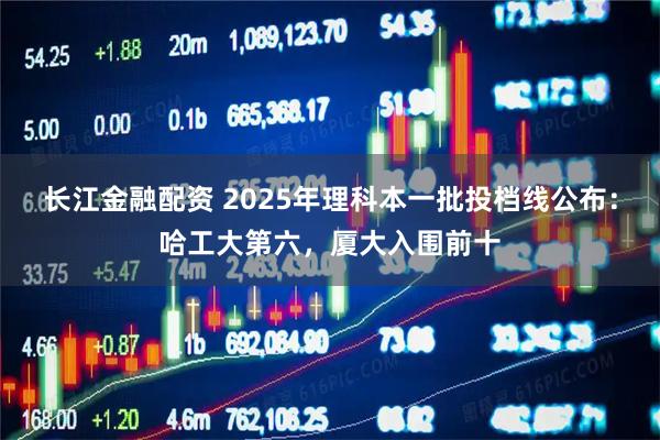 长江金融配资 2025年理科本一批投档线公布：哈工大第六，厦大入围前十