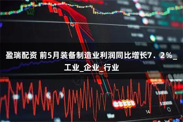 盈瑞配资 前5月装备制造业利润同比增长7．2％_工业_企业_行业