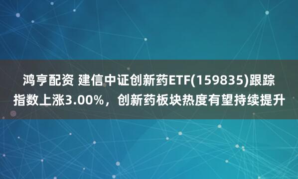 鸿亨配资 建信中证创新药ETF(159835)跟踪指数上涨3.00%，创新药板块热度有望持续提升
