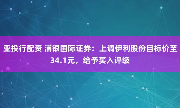 亚投行配资 浦银国际证券：上调伊利股份目标价至34.1元，给予买入评级