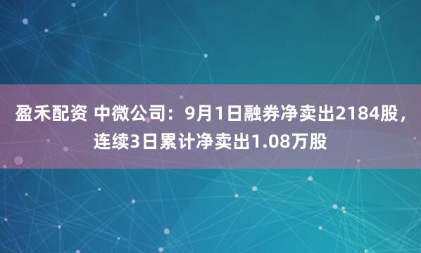 盈禾配资 中微公司：9月1日融券净卖出2184股，连续3日累计净卖出1.08万股