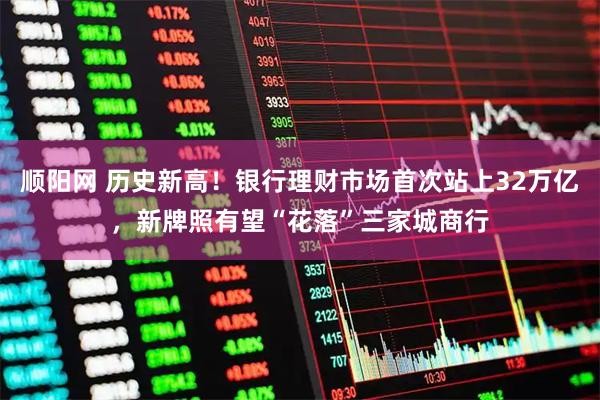 顺阳网 历史新高！银行理财市场首次站上32万亿，新牌照有望“花落”三家城商行