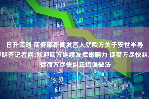 日升策略 商务部新闻发言人就欧方关于安世半导体问题的声明答记者问:欢迎欧方继续发挥影响力 促荷方尽快纠正错误做法