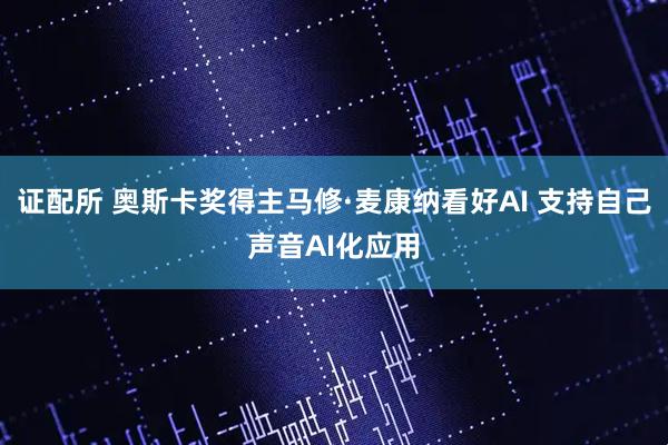 证配所 奥斯卡奖得主马修·麦康纳看好AI 支持自己声音AI化应用