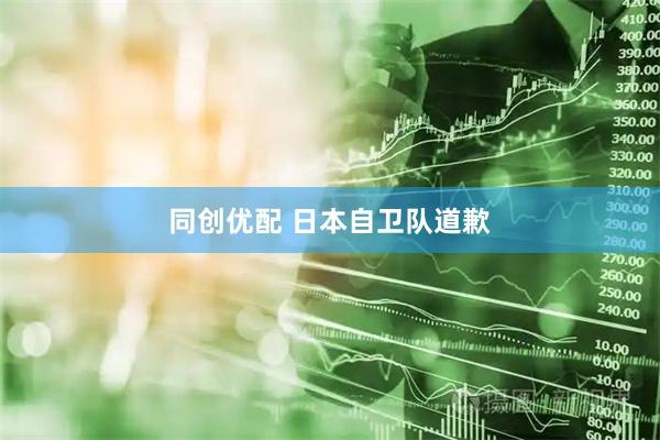 同创优配 日本自卫队道歉
