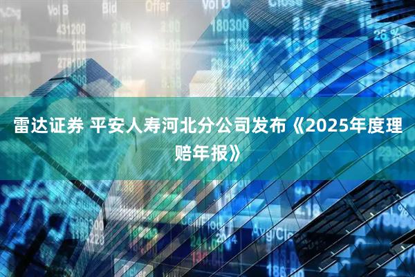 雷达证券 平安人寿河北分公司发布《2025年度理赔年报》