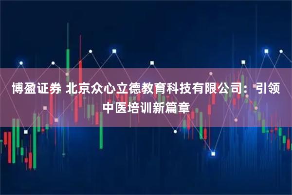 博盈证券 北京众心立德教育科技有限公司：引领中医培训新篇章
