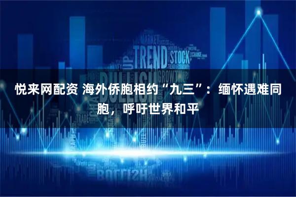 悦来网配资 海外侨胞相约“九三”：缅怀遇难同胞，呼吁世界和平