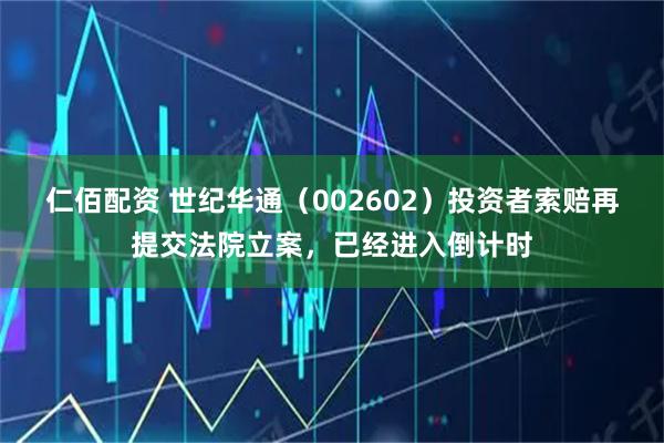 仁佰配资 世纪华通（002602）投资者索赔再提交法院立案，已经进入倒计时