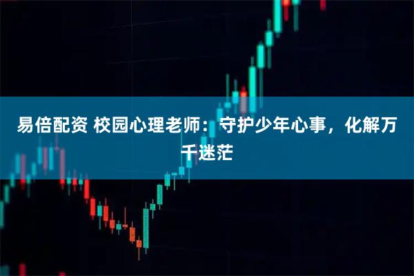 易倍配资 校园心理老师：守护少年心事，化解万千迷茫