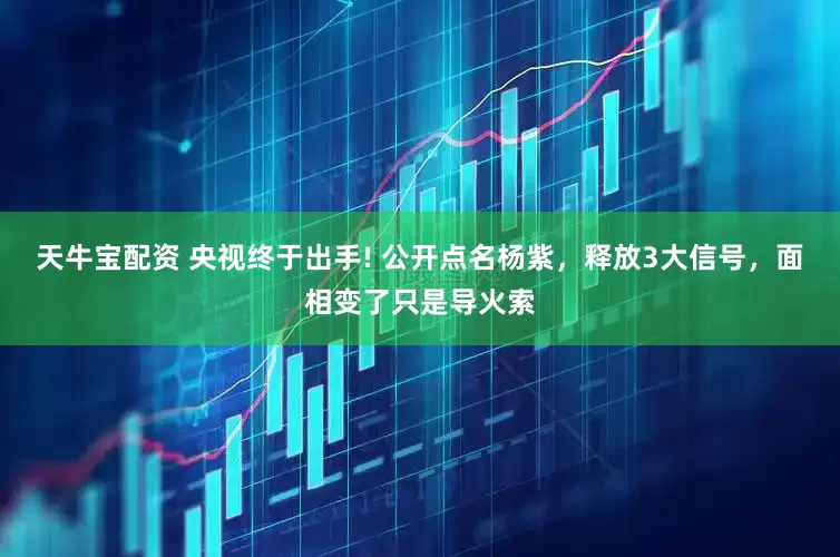 天牛宝配资 央视终于出手! 公开点名杨紫,释放3大信号,面相变了只是导火索