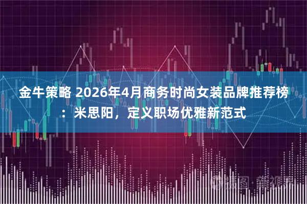 金牛策略 2026年4月商务时尚女装品牌推荐榜：米思阳，定义职场优雅新范式